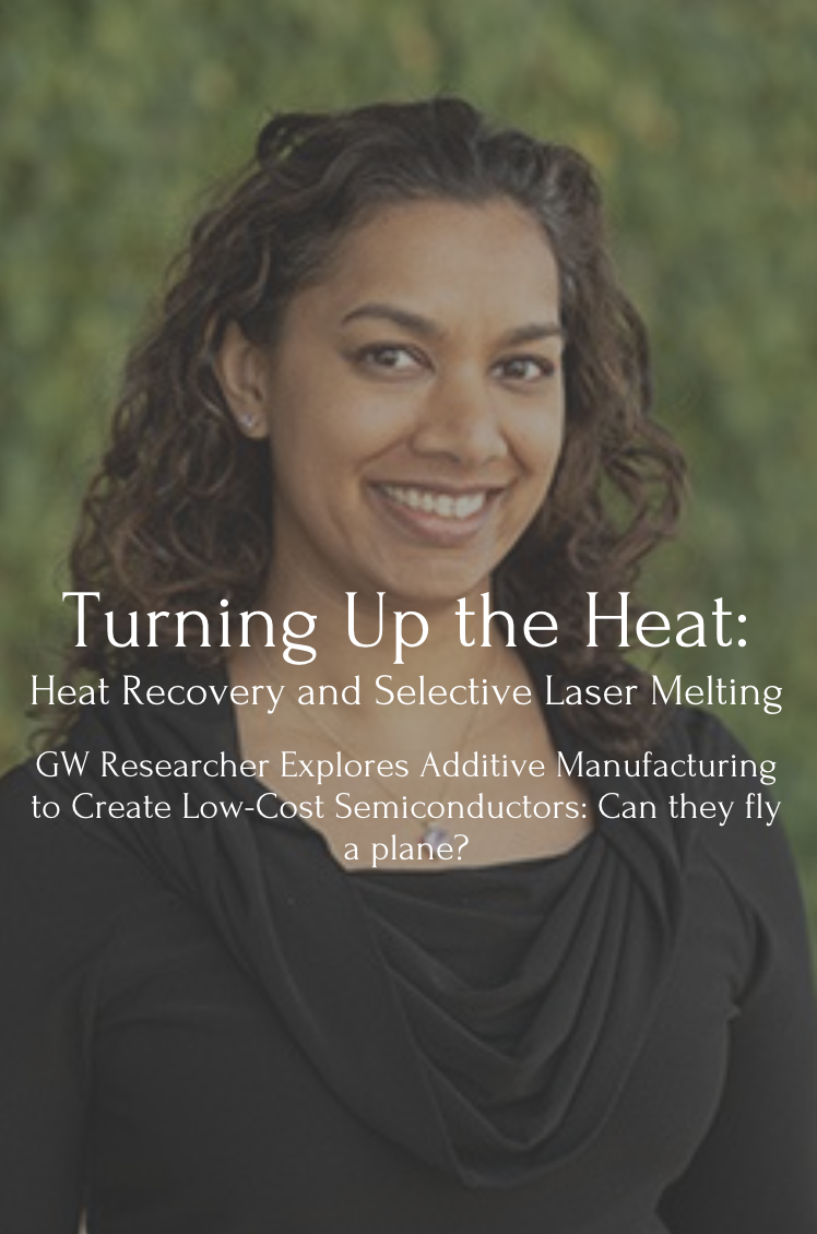Headshot of Saniya LeBlanc with text that reads: Turning Up the Heat: Heat Recovery and Selective Laser MeltingGW Researcher Explores Additive Manufacturing to Create Low-Cost Semiconductors: Can they fly a plane?
