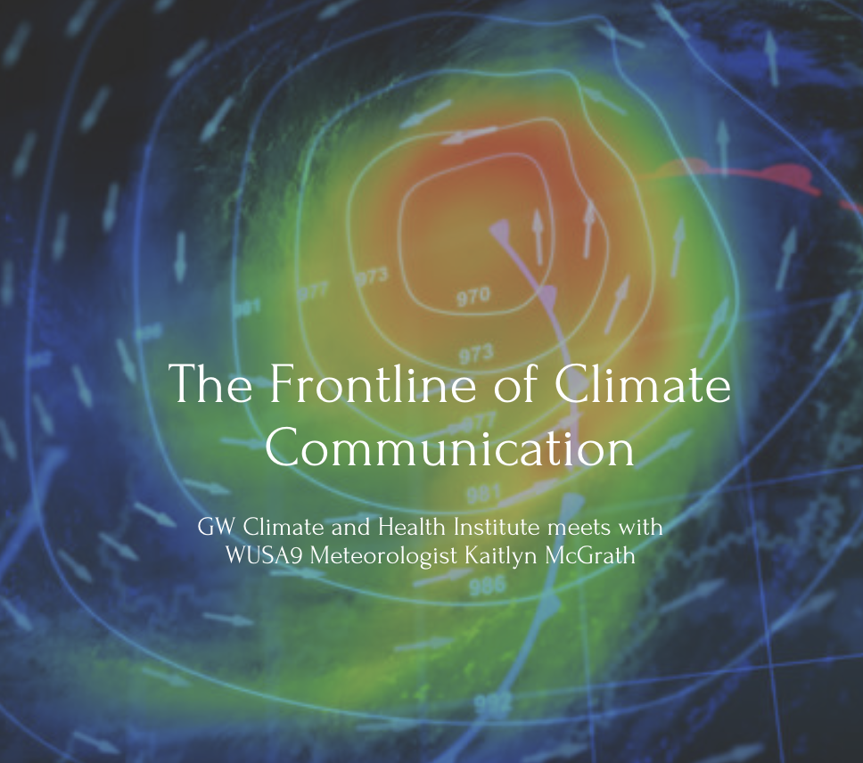 Title Text: The Frontline of Climate Communication, Subtext: GW Climate and Health Institute meets with WUSA9 Meteorologist Kaitlyn McGrath. Behind the text is an image of a meteorology map