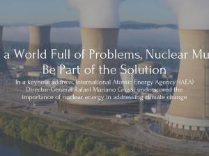 Text: In a World Full of Problems, Nuclear Must Be Part of the Solution. In a keynote address, International Atomic Energy Agency (IAEA) Director-General Rafael Mariano Grossi underscored the importance of nuclear energy in addressing climate change. Behind the text sits an image of 4 nuclear reactors