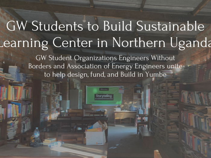 Title: GW Students to Build Sustainable Learning Center in Northern Uganda. Subtitle: GW Student Organizations Engineers Without Borders and Association of Energy Engineers unite to help design, fund, and Build in Yumbe