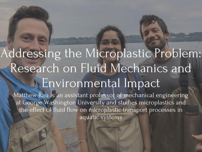 Text: Addressing the Microplastic Problem: Research on Fluid Mechanics and Environmental Impact, Matthew Rau is an assistant professor of mechanical engineering at George Washington University and studies microplastics and the effect of fluid flow on microplastic transport processes in aquatic systems. Behind is an image of Matthew Rau, and two researchers by the water